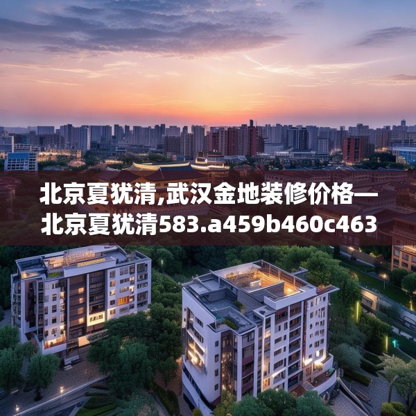 北京夏犹清,武汉金地装修价格—北京夏犹清583.a459b460c463fgy.470fdsfds
