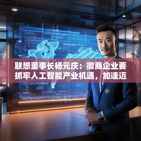 联想董事长杨元庆：徽商企业要抓牢人工智能产业机遇，加速迈向全球产业链的中高端