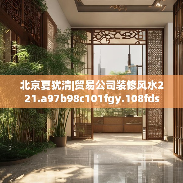 北京夏犹清|贸易公司装修风水221.a97b98c101fgy.108fds
