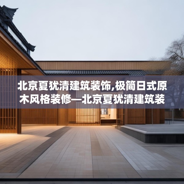 北京夏犹清建筑装饰,极简日式原木风格装修—北京夏犹清建筑装饰363.a239b240c243fgy.250uyk
