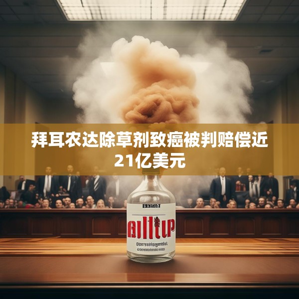 拜耳农达除草剂致癌被判赔偿近21亿美元