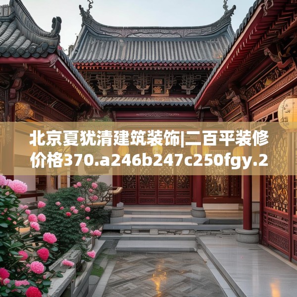 北京夏犹清建筑装饰|二百平装修价格370.a246b247c250fgy.257sdA