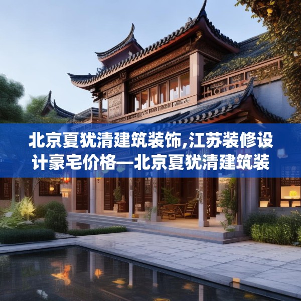 北京夏犹清建筑装饰,江苏装修设计豪宅价格—北京夏犹清建筑装饰133.a9b10c13fgy.20fdsfds