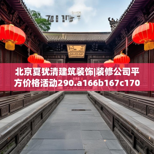 北京夏犹清建筑装饰|装修公司平方价格活动290.a166b167c170fgy.17776675