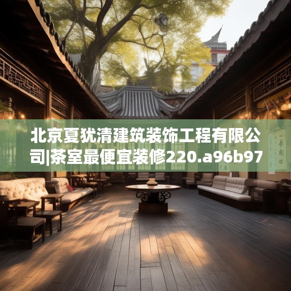 北京夏犹清建筑装饰工程有限公司|茶室最便宜装修220.a96b97c100fgy.107htyj