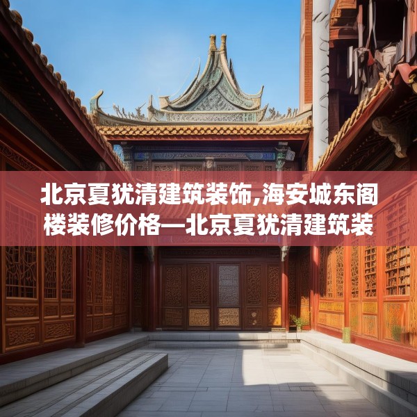 北京夏犹清建筑装饰,海安城东阁楼装修价格—北京夏犹清建筑装饰458.a334b335c338fgy.345wew