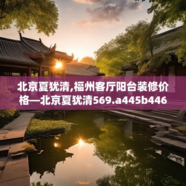 北京夏犹清,福州客厅阳台装修价格—北京夏犹清569.a445b446c449fgy.456cvcx