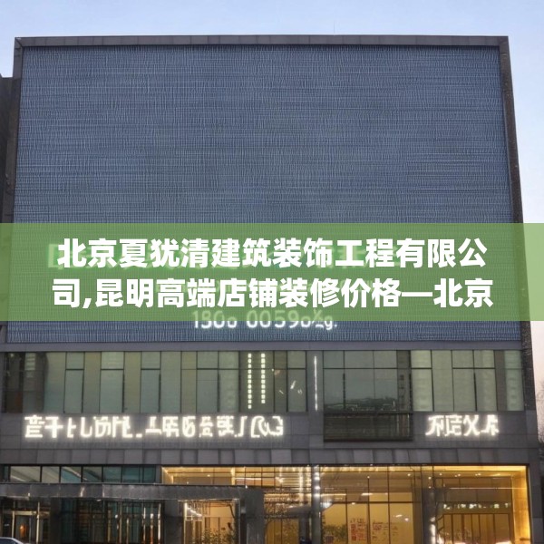 北京夏犹清建筑装饰工程有限公司,昆明高端店铺装修价格—北京夏犹清建筑装饰工程有限公司180.a56b57c60fgy.67nbn