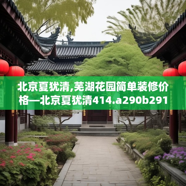 北京夏犹清,芜湖花园简单装修价格—北京夏犹清414.a290b291c294fgy.301nbn