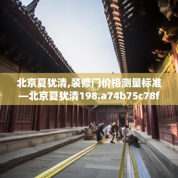 北京夏犹清,装修门价格测量标准—北京夏犹清198.a74b75c78fgy.85nbn