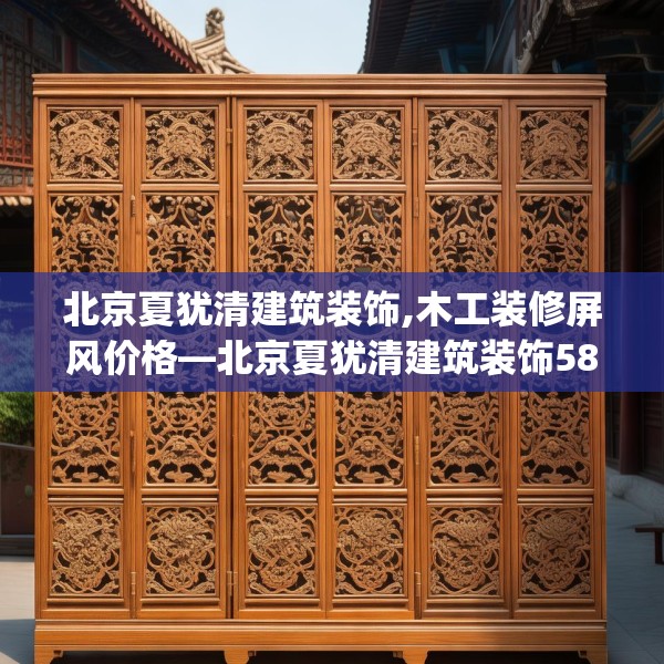 北京夏犹清建筑装饰,木工装修屏风价格—北京夏犹清建筑装饰580.a456b457c460fgy.467htyj