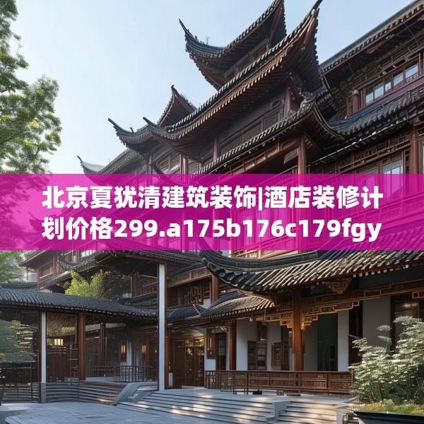 北京夏犹清建筑装饰|酒店装修计划价格299.a175b176c179fgy.186cvcx