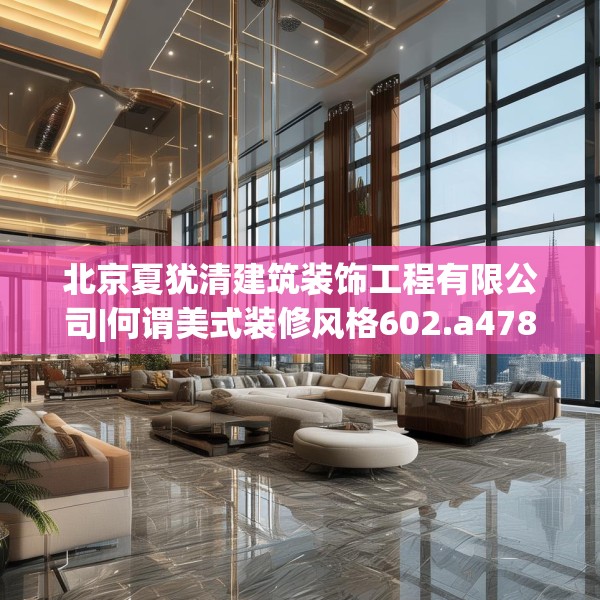 北京夏犹清建筑装饰工程有限公司|何谓美式装修风格602.a478b479c482fgy.489wew