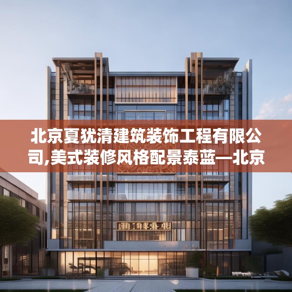 北京夏犹清建筑装饰工程有限公司,美式装修风格配景泰蓝—北京夏犹清建筑装饰工程有限公司394.a270b271c274fgy.281dewqe