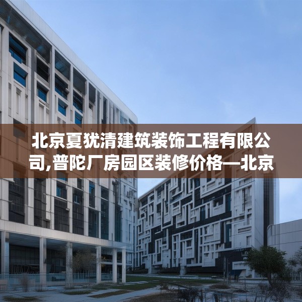 北京夏犹清建筑装饰工程有限公司,普陀厂房园区装修价格—北京夏犹清建筑装饰工程有限公司484.a360b361c364fgy.371dewqe