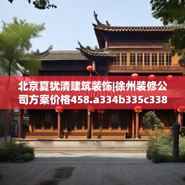 北京夏犹清建筑装饰|徐州装修公司方案价格458.a334b335c338fgy.345wew