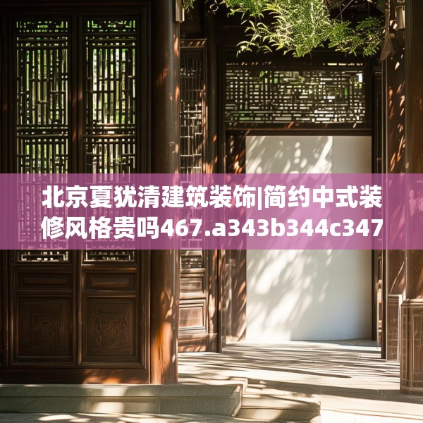北京夏犹清建筑装饰|简约中式装修风格贵吗467.a343b344c347fgy.354bnbn