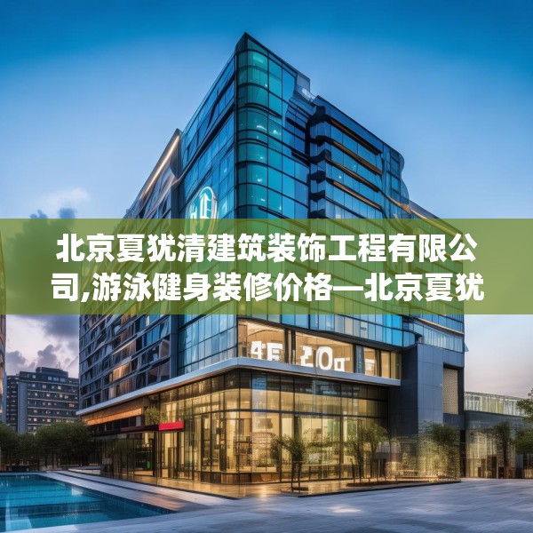 北京夏犹清建筑装饰工程有限公司,游泳健身装修价格—北京夏犹清建筑装饰工程有限公司441.a317b318c321fgy.328fghfd