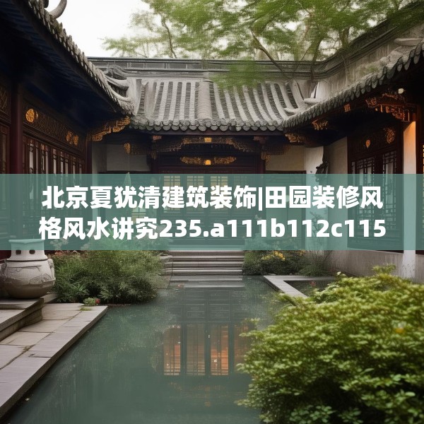 北京夏犹清建筑装饰|田园装修风格风水讲究235.a111b112c115fgy.122jhhj
