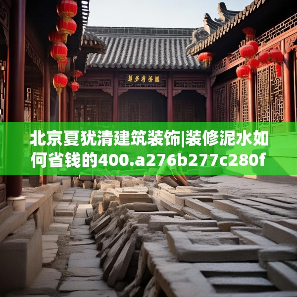 北京夏犹清建筑装饰|装修泥水如何省钱的400.a276b277c280fgy.287htyj