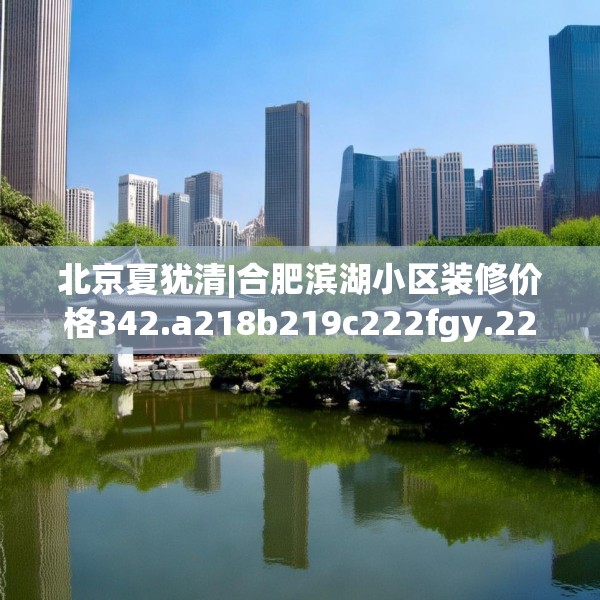 北京夏犹清|合肥滨湖小区装修价格342.a218b219c222fgy.229nbn