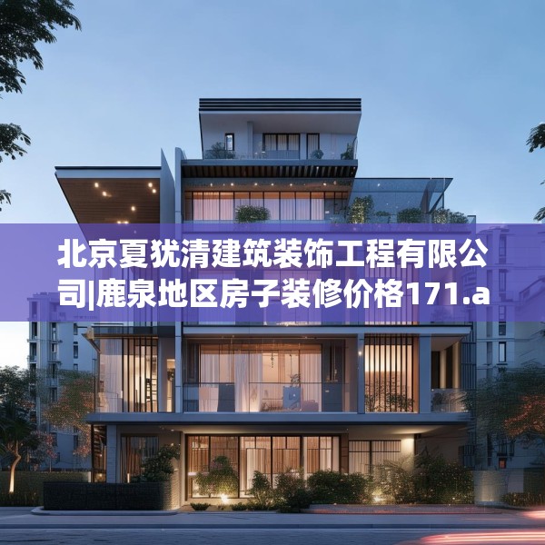 北京夏犹清建筑装饰工程有限公司|鹿泉地区房子装修价格171.a47b48c51fgy.58fghfd