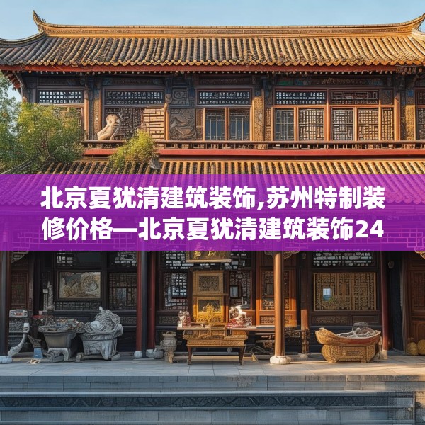 北京夏犹清建筑装饰,苏州特制装修价格—北京夏犹清建筑装饰248.a124b125c128fgy.135xczxv