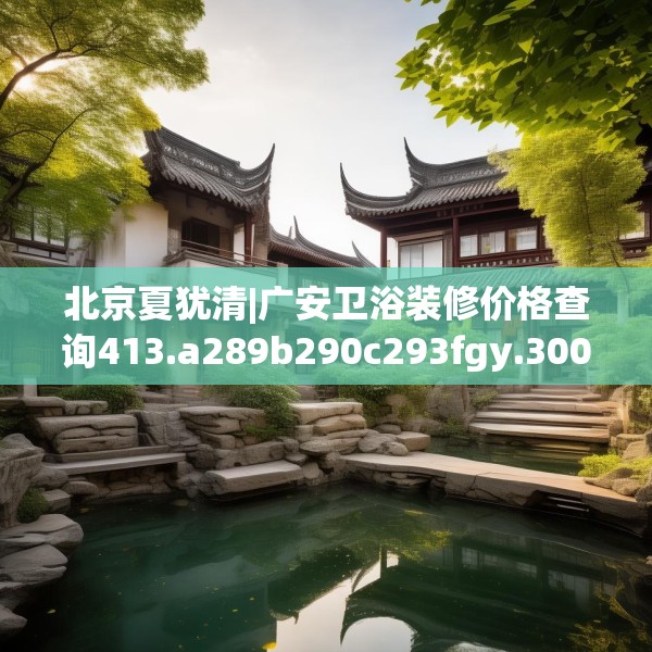 北京夏犹清|广安卫浴装修价格查询413.a289b290c293fgy.300bnbn