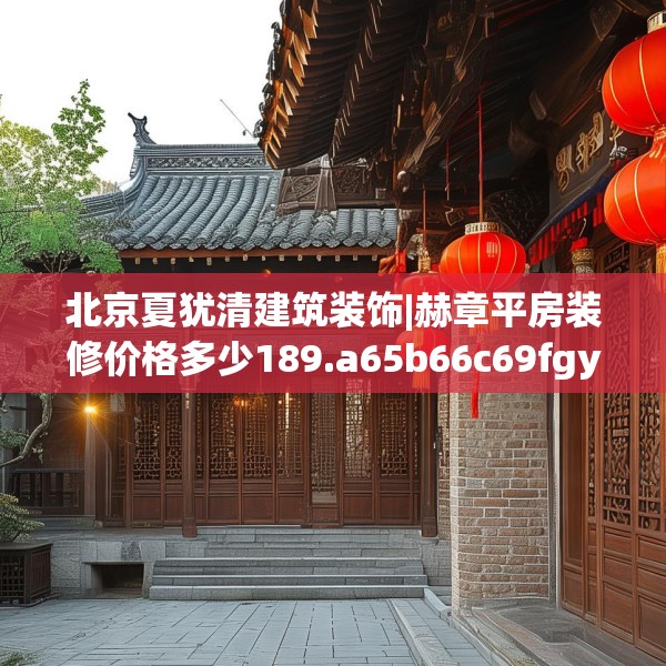 北京夏犹清建筑装饰|赫章平房装修价格多少189.a65b66c69fgy.76fghfd
