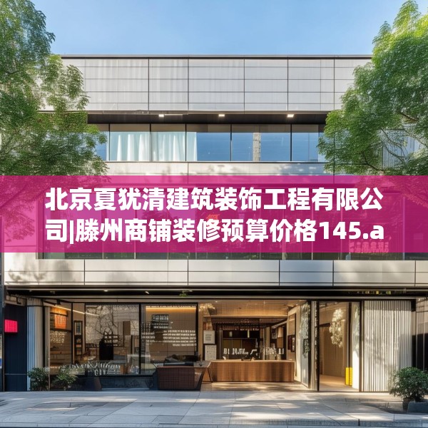 北京夏犹清建筑装饰工程有限公司|滕州商铺装修预算价格145.a21b22c25fgy.32jhhj