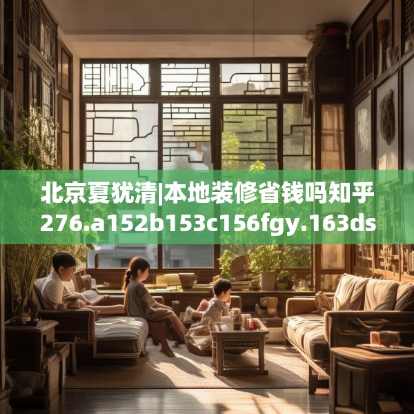 北京夏犹清|本地装修省钱吗知乎276.a152b153c156fgy.163dsfds