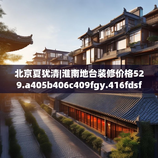 北京夏犹清|淮南地台装修价格529.a405b406c409fgy.416fdsfds