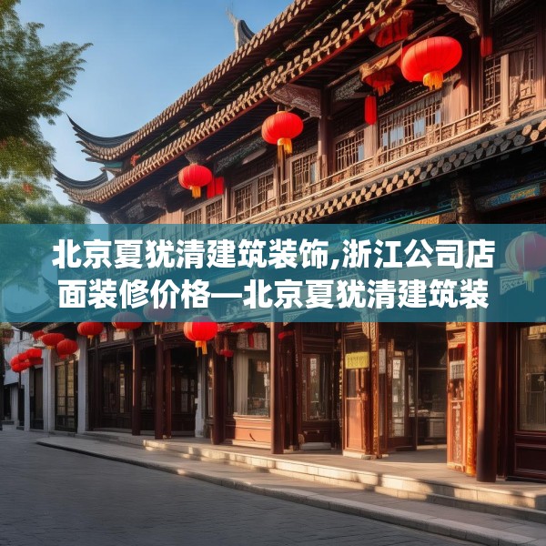 北京夏犹清建筑装饰,浙江公司店面装修价格—北京夏犹清建筑装饰484.a360b361c364fgy.371dewqe
