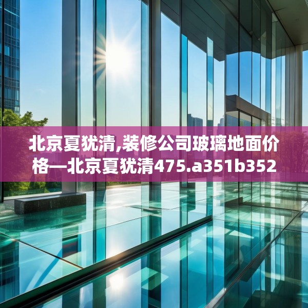 北京夏犹清,装修公司玻璃地面价格—北京夏犹清475.a351b352c355fgy.362fdsfds
