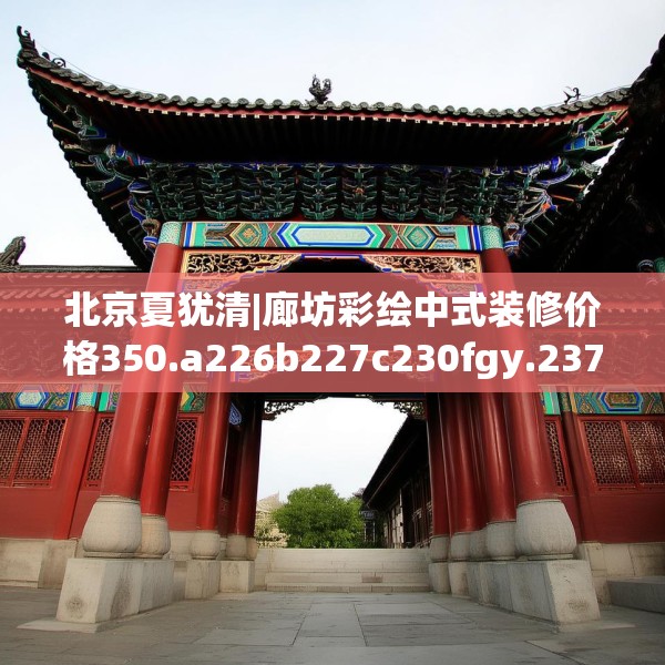 北京夏犹清|廊坊彩绘中式装修价格350.a226b227c230fgy.237wew