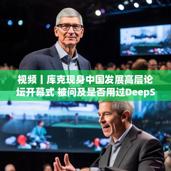 视频丨库克现身中国发展高层论坛开幕式 被问及是否用过DeepSeek？库克 ：当然，很棒！