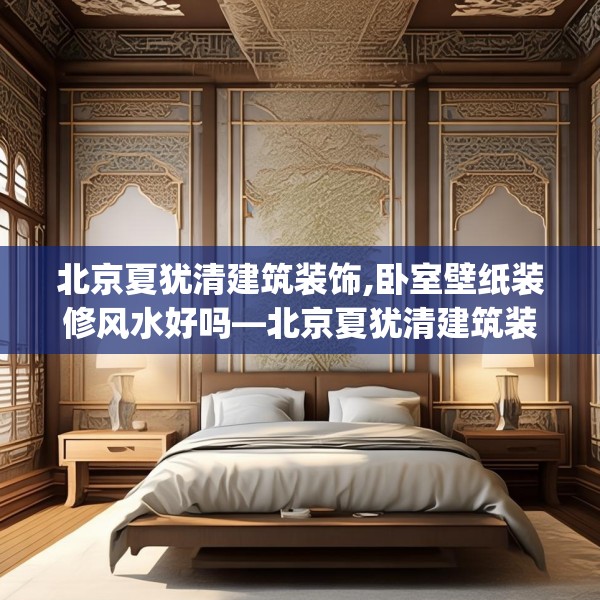 北京夏犹清建筑装饰,卧室壁纸装修风水好吗—北京夏犹清建筑装饰524.a400b401c404fgy.41176662