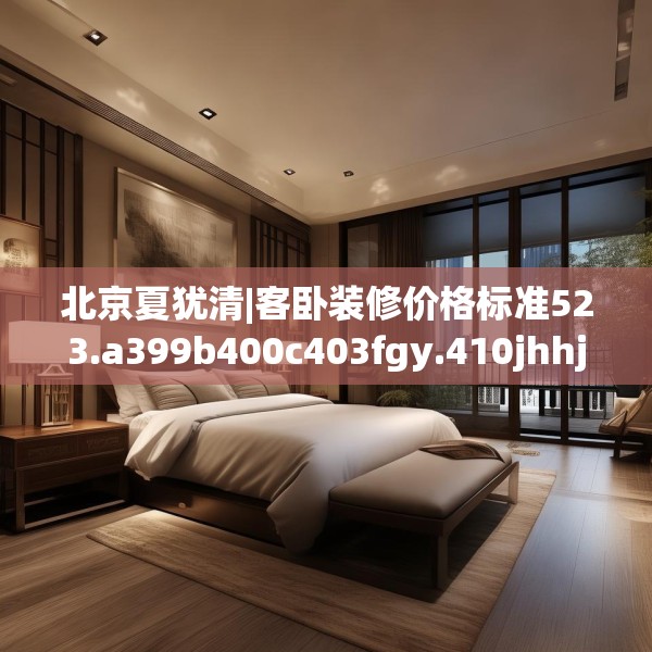 北京夏犹清|客卧装修价格标准523.a399b400c403fgy.410jhhj