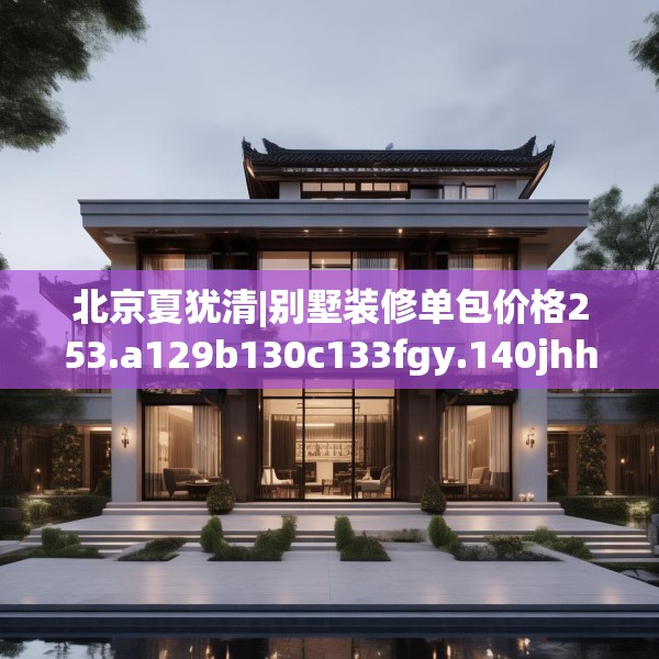 北京夏犹清|别墅装修单包价格253.a129b130c133fgy.140jhhj