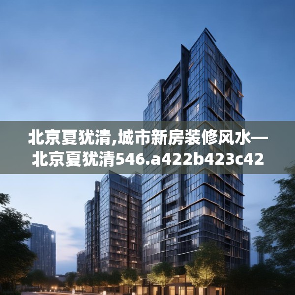 北京夏犹清,城市新房装修风水—北京夏犹清546.a422b423c426fgy.433dsfds
