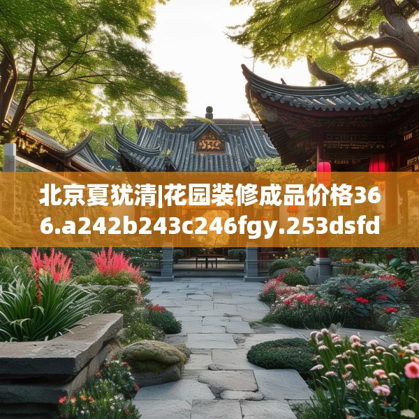 北京夏犹清|花园装修成品价格366.a242b243c246fgy.253dsfds