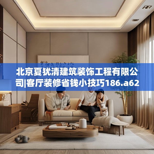 北京夏犹清建筑装饰工程有限公司|客厅装修省钱小技巧186.a62b63c66fgy.73dsfds