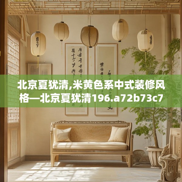 北京夏犹清,米黄色系中式装修风格—北京夏犹清196.a72b73c76fgy.83dewqe
