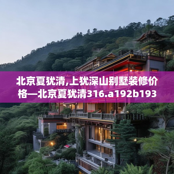 北京夏犹清,上犹深山别墅装修价格—北京夏犹清316.a192b193c196fgy.203sdA