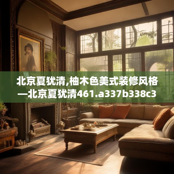 北京夏犹清,柚木色美式装修风格—北京夏犹清461.a337b338c341fgy.348cvcx