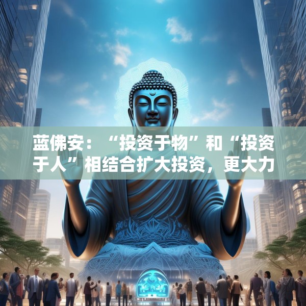 蓝佛安：“投资于物”和“投资于人”相结合扩大投资，更大力度支持“两重”“两新”