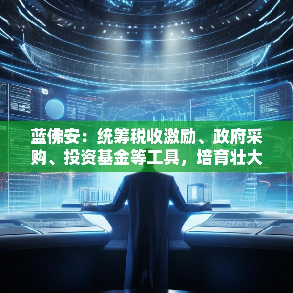 蓝佛安：统筹税收激励、政府采购、投资基金等工具，培育壮大新兴产业和未来产业