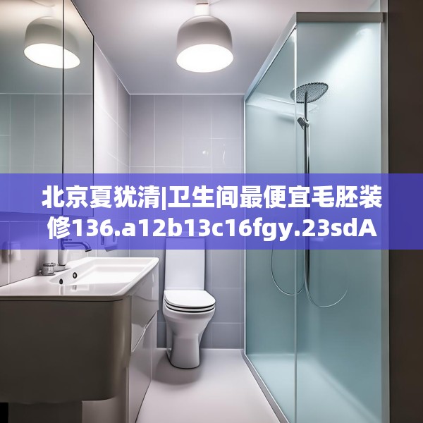 北京夏犹清|卫生间最便宜毛胚装修136.a12b13c16fgy.23sdA