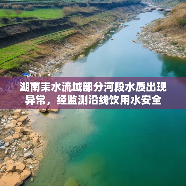 湖南耒水流域部分河段水质出现异常，经监测沿线饮用水安全