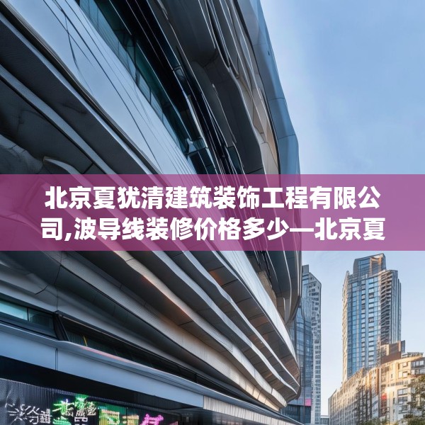 北京夏犹清建筑装饰工程有限公司,波导线装修价格多少—北京夏犹清建筑装饰工程有限公司467.a343b344c347fgy.354bnbn